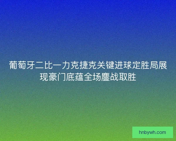 葡萄牙二比一力克捷克关键进球定胜局展现豪门底蕴全场鏖战取胜