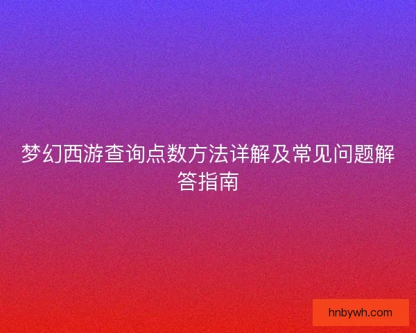 梦幻西游查询点数方法详解及常见问题解答指南
