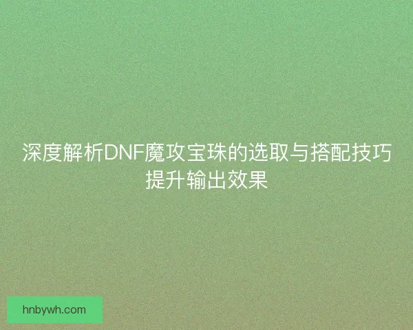 深度解析DNF魔攻宝珠的选取与搭配技巧提升输出效果