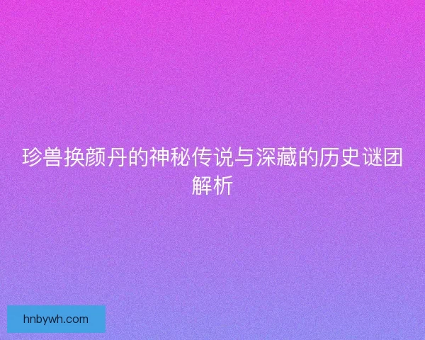 珍兽换颜丹的神秘传说与深藏的历史谜团解析