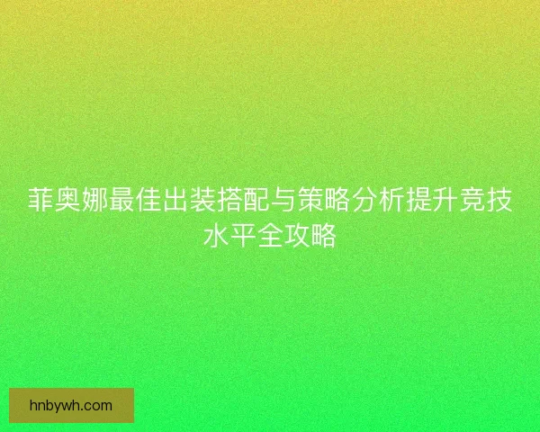菲奥娜最佳出装搭配与策略分析提升竞技水平全攻略
